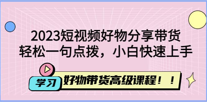 2023短视频好物分享带货，好物带货高级课程，轻松一句点拨，小白快速上手-宝籍资源