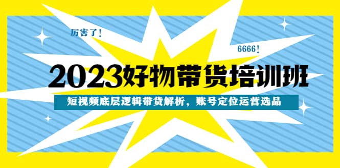 2023好物带货培训班：短视频底层逻辑带货解析，账号定位运营选品-宝籍资源