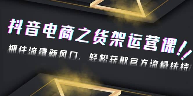 2023抖音电商之货架运营课：抓住流量新风口，轻松获取官方流量扶持-宝籍资源