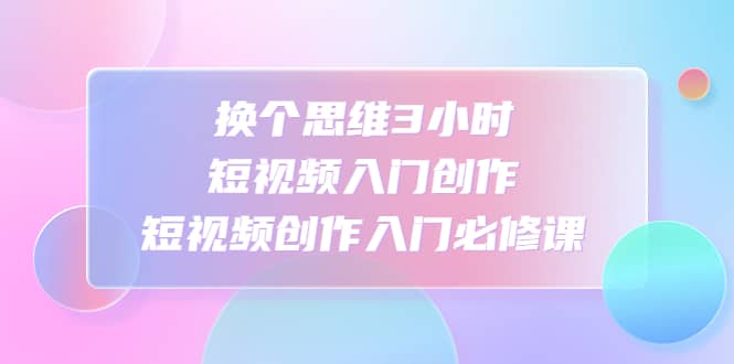 换个思维3小时短视频入门创作，短视频创作入门必修课-宝籍资源