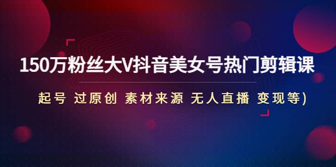 150万粉丝大V抖音美女号热门剪辑课(起号 过原创 素材来源 无人直播 变现)-宝籍资源