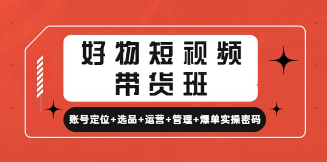 好物短视频带货班：账号定位+选品+运营+管理+爆单实操密码-宝籍资源