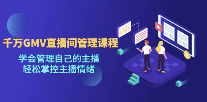 千万GMV直播间的管理课程：学会管理自己的主播，轻松掌控主播情绪-宝籍资源