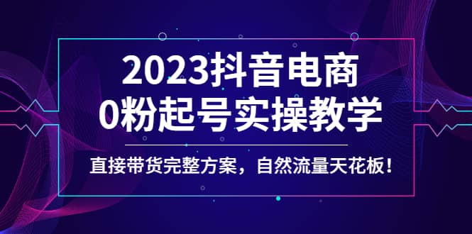 2023抖音电商0粉起号实操教学，直接带货完整方案，自然流量天花板-宝籍资源