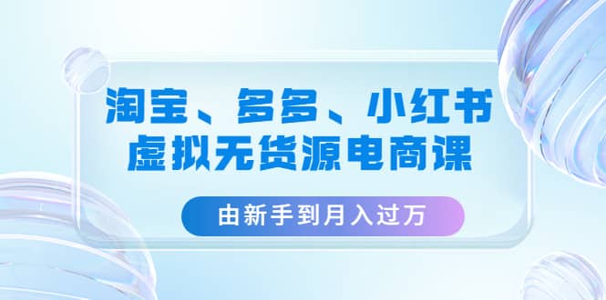 淘宝、多多、小红书-虚拟无货源电商课（3套课程）-宝籍资源