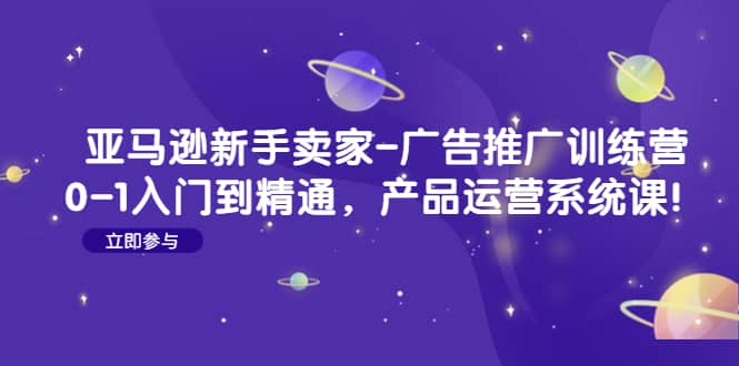 亚马逊新手卖家-广告推广训练营：0-1入门到精通，产品运营系统课-宝籍资源