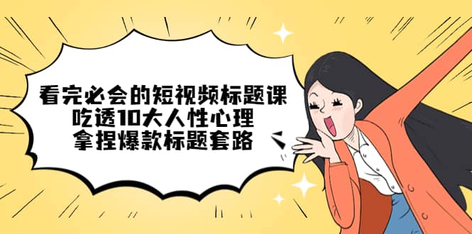 看完必会的短视频标题课，吃透10大人性心理，拿捏爆款标题套路-宝籍资源