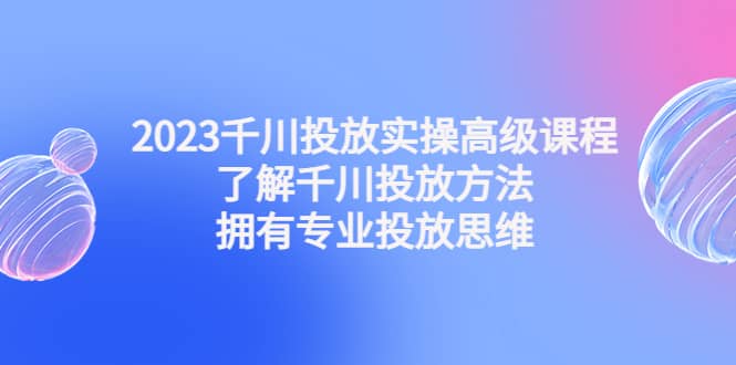 2023千川投放实操高级课程：了解千川投放方法，拥有专业投放思维-宝籍资源