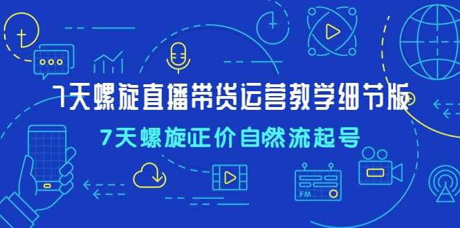 7天螺直旋播带货运营教细学节版，7天螺旋正自价然流起号-宝籍资源