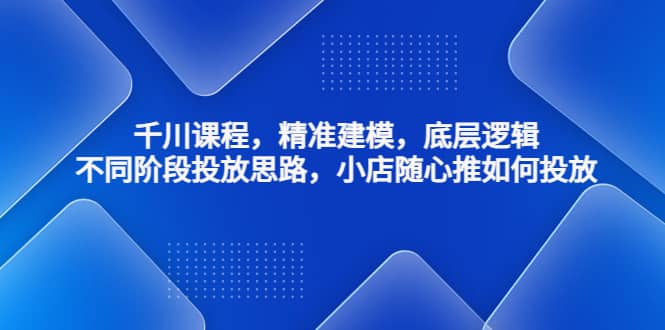 千川课程，精准建模，底层逻辑，不同阶段投放思路，小店随心推如何投放-宝籍资源