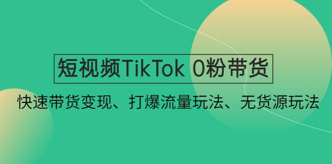 短视频TikTok 0粉带货：快速带货变现、打爆流量玩法、无货源玩法-宝籍资源