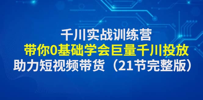 千川实战训练营：带你0基础学会巨量千川投放，助力短视频带货（21节完整版）-宝籍资源