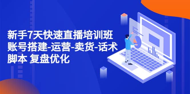新手7天快速直播培训班：账号搭建-运营-卖货-话术 复盘优化（14节）-宝籍资源