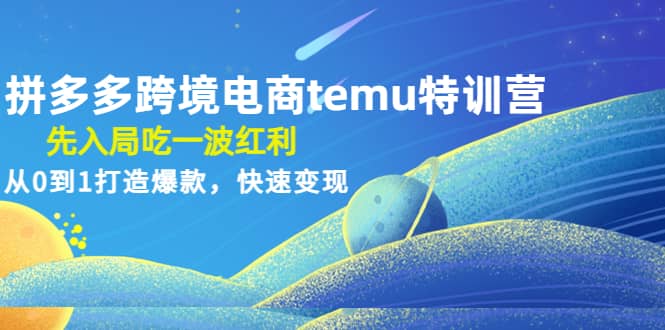 拼多多跨境电商temu特训营：先入局吃一波红利，从0到1打造爆款，快速变现-宝籍资源