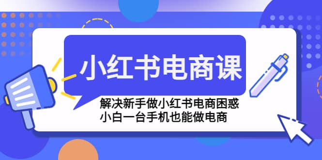 小红书电商课程，解决新手做小红书电商困惑，小白一台手机也能做电商-宝籍资源
