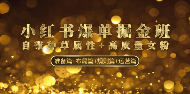 小红书爆单掘金班：自带种草属性+高质量女粉 准备篇+布局篇+规则篇+运营篇-宝籍资源