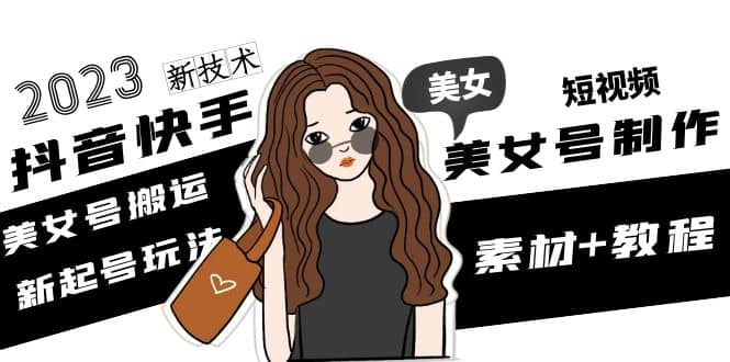 2023抖音快手短视频美女号制作 美女号搬运新起号玩法 新技术(素材+教程)-宝籍资源