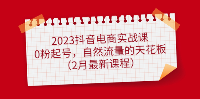 2023抖音电商实战课：0粉起号，自然流量的天花板（2月最新课程）-宝籍资源