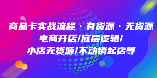 商品卡实战流程·有货源无货源 电商开店/底层逻辑/小店无货源/不动销起店等-宝籍资源