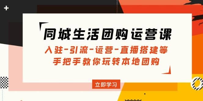 同城生活团购运营课：入驻-引流-运营-直播搭建等 玩转本地团购(无水印)-宝籍资源