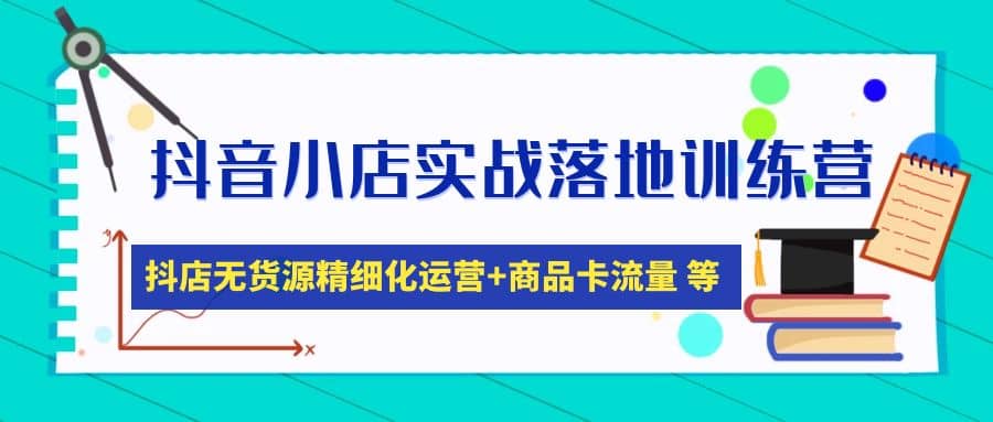 抖音小店实战落地训练营：抖店无货源精细化运营，商品卡流量等等（22节）-宝籍资源