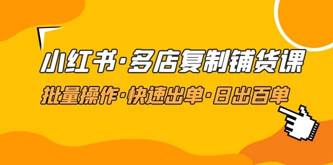 小红书·多店复制铺货课，批量操作·快速出单·日出百单（更新2023年2月）-宝籍资源