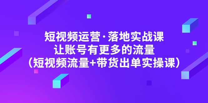 短视频运营·落地实战课 让账号有更多的流量（短视频流量+带货出单实操）-宝籍资源