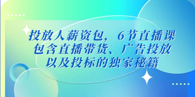 投放人薪资包，6节直播课，包含直播带货、广告投放、以及投标的独家秘籍-宝籍资源