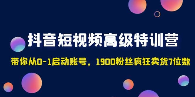 抖音短视频高级特训营：带你从0-1启动账号，1900粉丝疯狂卖货7位数-宝籍资源