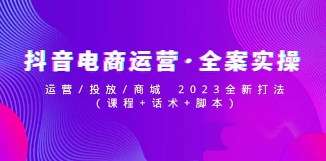 抖音电商运营·全案实操：运营/投放/商城 2023全新打法-宝籍资源