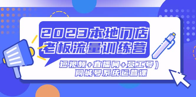 2023本地门店老板流量训练营（短视频+直播间+员工号）同城号系统运营课-宝籍资源