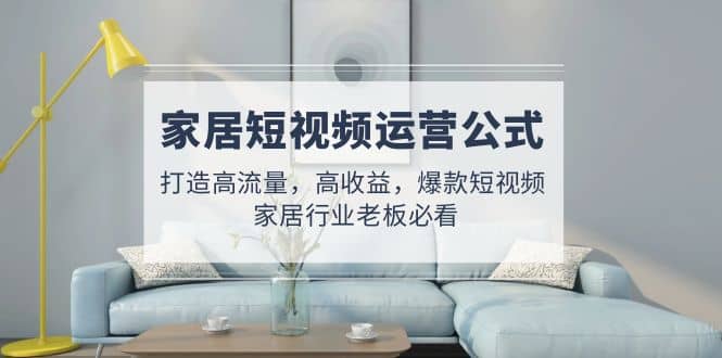 家居短视频运营公式：打造高流量，高收益，爆款短视频 家居行业老板必看-宝籍资源