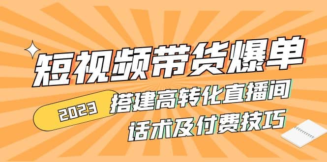 2023短视频带货爆单 搭建高转化直播间 话术及付费技巧(无水印)-宝籍资源