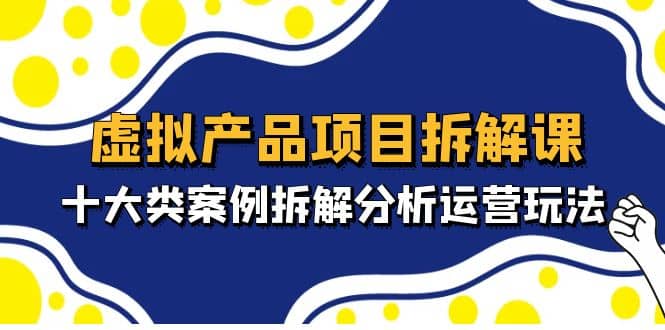 虚拟产品项目拆解课，十大类案例拆解分析运营玩法（11节课）-宝籍资源