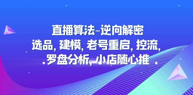直播算法-逆向解密：选品，建模，老号重启，控流，罗盘分析，小店随心推-宝籍资源