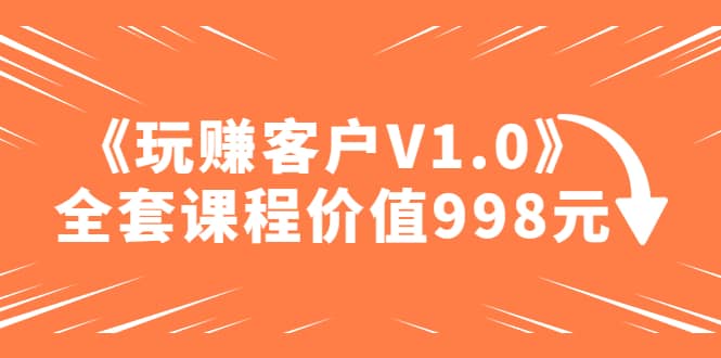 某收费课程《玩赚客户V1.0》全套课程价值998元-宝籍资源