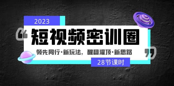 2023短视频密训圈：领先同行·新玩法，醒翻灌顶·新思路（28节课时）-宝籍资源