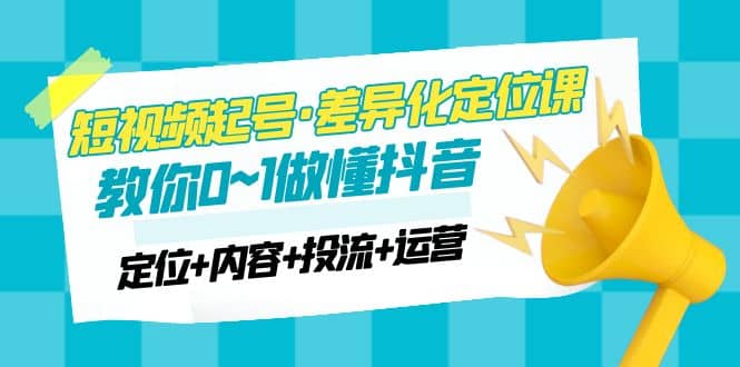 2023短视频起号·差异化定位课：0~1做懂抖音（定位+内容+投流+运营）-宝籍资源