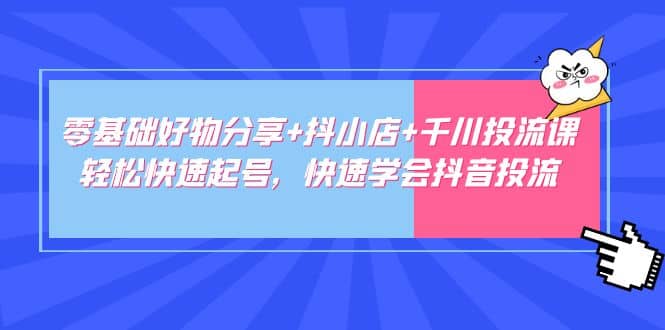 零基础好物分享+抖小店+千川投流课：轻松快速起号，快速学会抖音投流-宝籍资源