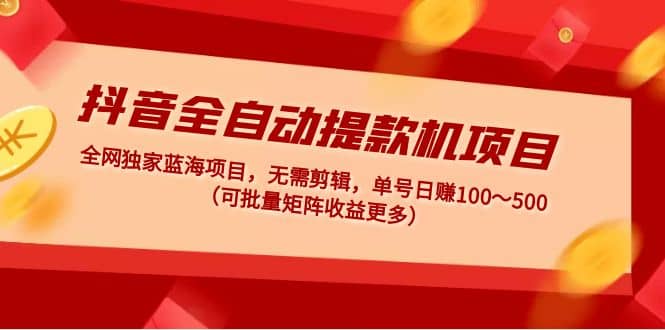抖音全自动提款机项目：独家蓝海 无需剪辑 单号日赚100～500 (可批量矩阵)-宝籍资源