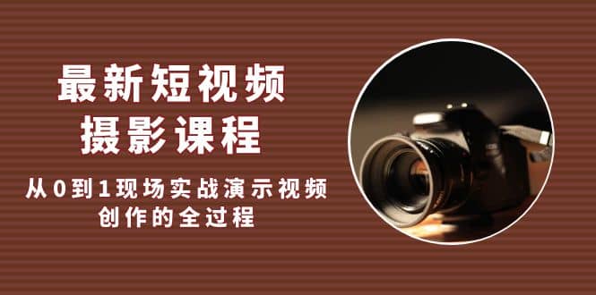 最新短视频·摄影课程，从0到1现场实战演示视频创作的全过程-宝籍资源