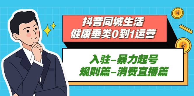 抖音同城生活-健康垂类0到1运营：入驻-暴力起号-规则篇-消费直播篇-宝籍资源