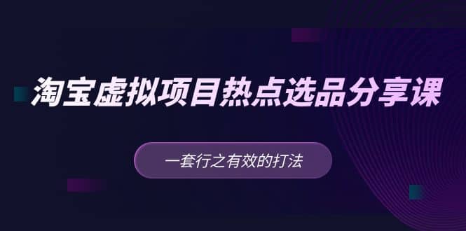 淘宝虚拟项目热点选品分享课：一套行之有效的打法-宝籍资源