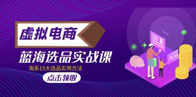 虚拟电商 · 蓝海选品实战课，淘系15大选品实用方法-宝籍资源