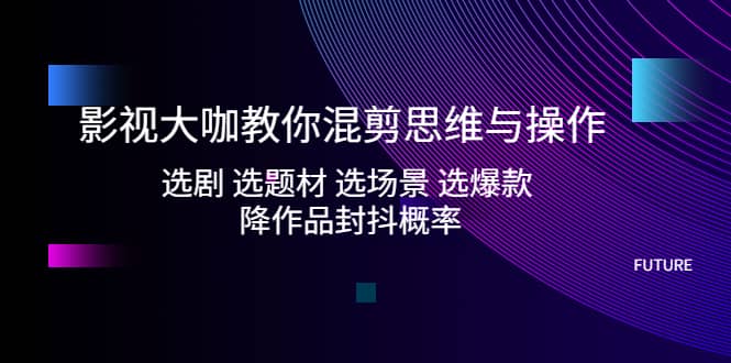 影视大咖教你混剪思维与操作：选剧 选题材 选场景 选爆款 降作品封抖概率-宝籍资源