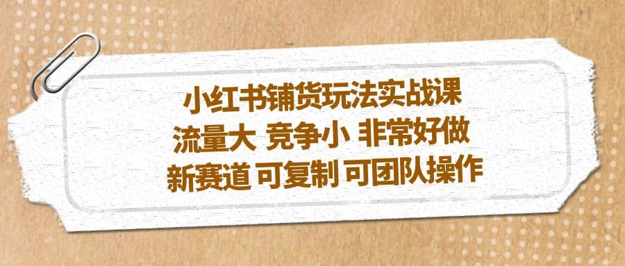 小红书铺货玩法实战课，流量大 竞争小 非常好做 新赛道 可复制 可团队操作-宝籍资源