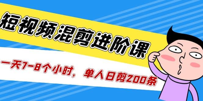 短视频混剪/进阶课，一天7-8个小时，单人日剪200条实战攻略教学-宝籍资源