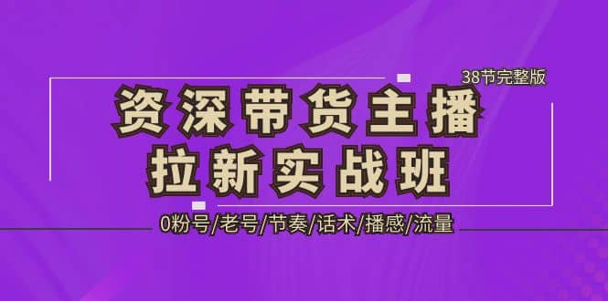 资深·带货主播拉新实战班，0粉号/老号/节奏/话术/播感/流量-38节完整版-宝籍资源