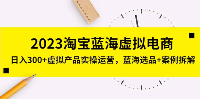 2023淘宝蓝海虚拟电商，虚拟产品实操运营，蓝海选品+案例拆解-宝籍资源