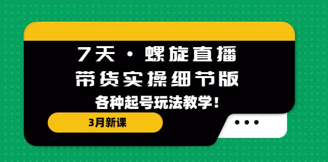 7天·螺旋直播·带货实操细节版：3月新课，各种起号玩法教学-宝籍资源